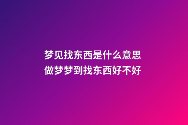 梦见找东西是什么意思 做梦梦到找东西好不好